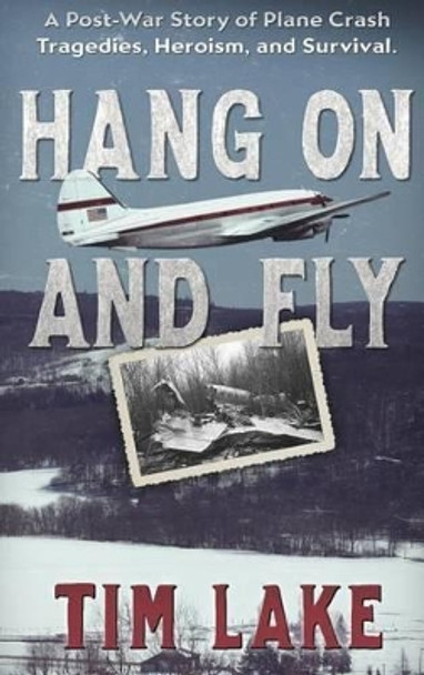 Hang on and Fly: A Post-War Story of Plane Crash Tragedies, Heroism, and Survival by Tim Lake 9780996736022