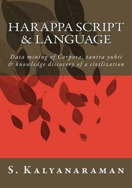 Harappa Script & Language: Data Mining of Corpora, Tantra Yukti & Knowledge Discovery of a Civilization by S Kalyanaraman 9780991104871