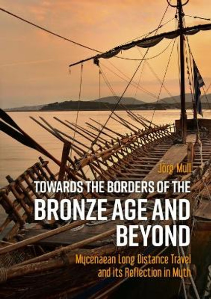 Towards the Borders of the Bronze Age and Beyond: Mycenaean Long Distance Travel and its Reflection in Myth by Joerg Mull 9789464260779