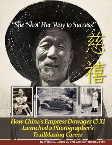 &quot;She 'Shot' Her Way to Success&quot;: How China's Empress Dowager Ci Xi Launched a Photographer's Trailblazing Career by Carroll Robbins Jones 9780998073507