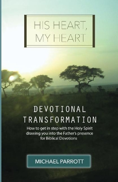 His Heart, My Heart - Devotional Transformation: How to get in step with the Holy Spirit drawing you into the Father's presence for Biblical Devotions by Michael Parrott 9780999138205