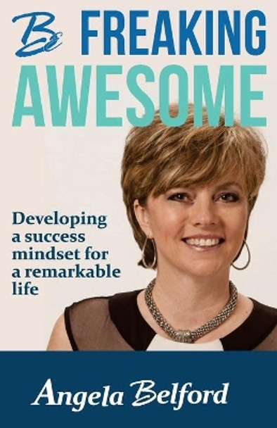 Be Freaking Awesome: Developing a success mindset for a remarkable life by Angela Belford 9780999186299