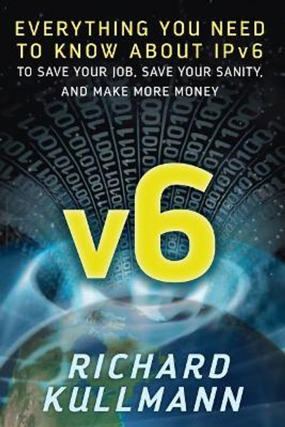 v6: Everything You Need to Know about IPv6 to Save Your Job, Save Your Sanity, and Make More Money by Richard Kullmann 9780998875019