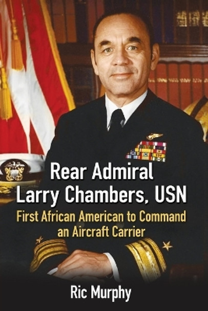 Rear Admiral Larry Chambers, USN: First African American to Command an Aircraft Carrier by Ric Murphy 9781476667270