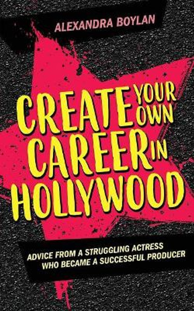 Create Your Own Career In Hollywood: Advice from a Struggling Actress Who Became a Successful Producer by Alexandra Boylan 9780999530504