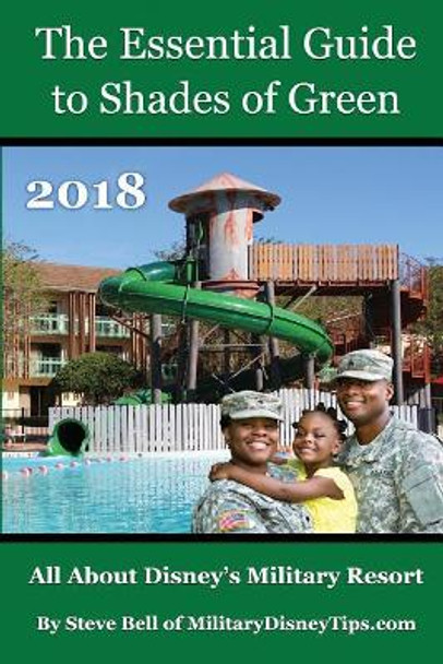 The Essential Guide to Shades of Green 2018: Your Guide to Walt Disney World's Military Resort by Steve Bell 9780999637418