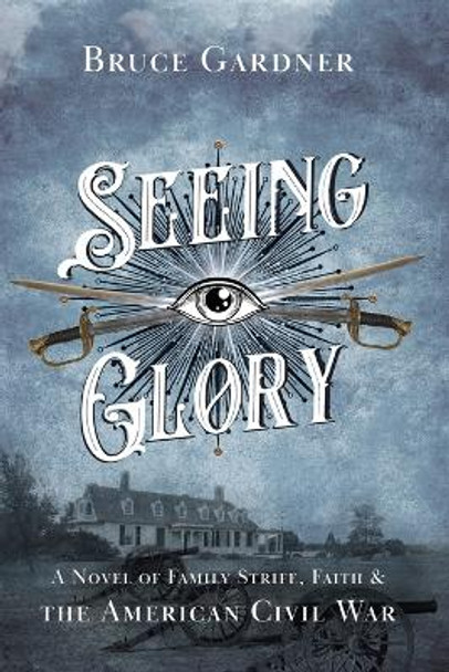 Seeing Glory: A Novel of Family Strife, Faith, and the American Civil War by Bruce Gardner 9780999881149