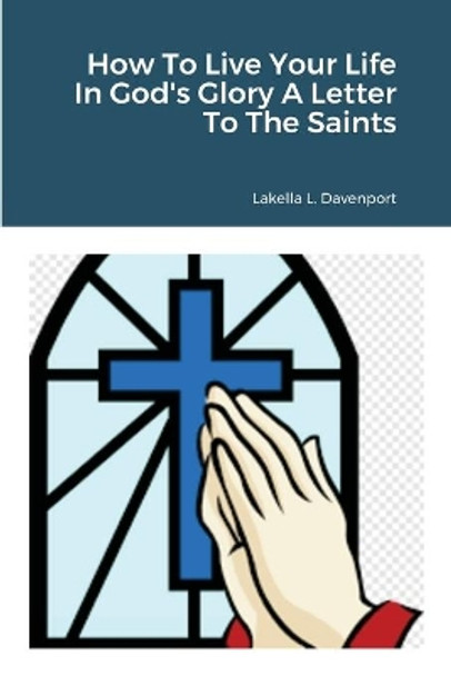 How To Live Your Life In God's Glory A Letter To The Saints by Lakella Davenport 9781008950139