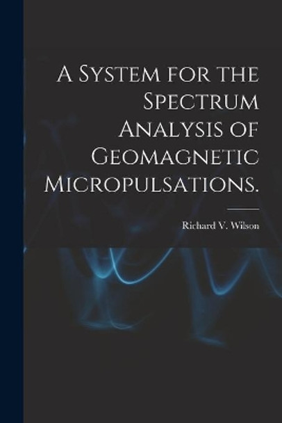 A System for the Spectrum Analysis of Geomagnetic Micropulsations. by Richard V Wilson 9781013361289