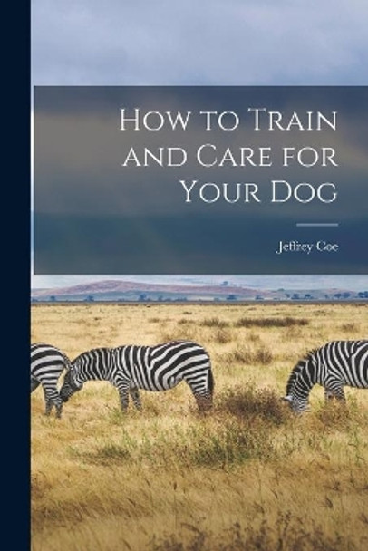 How to Train and Care for Your Dog by Jeffrey Coe 9781013375316