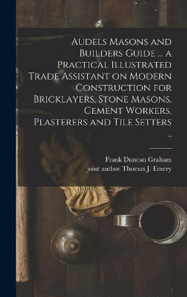Audels Masons and Builders Guide ... a Practical Illustrated Trade Assistant on Modern Construction for Bricklayers, Stone Masons, Cement Workers, Plasterers and Tile Setters .. by Frank Duncan 1875- Graham 9781014205094