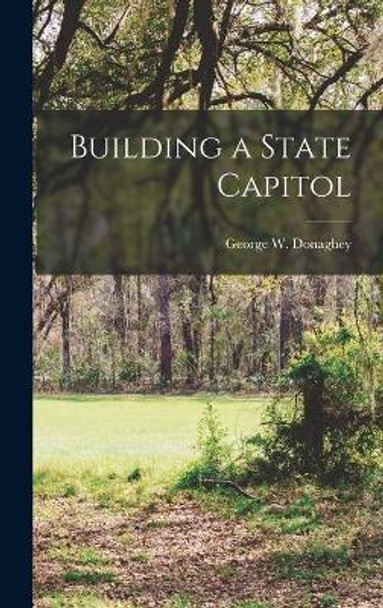 Building a State Capitol by George W (George Washingto Donaghey 9781014220134
