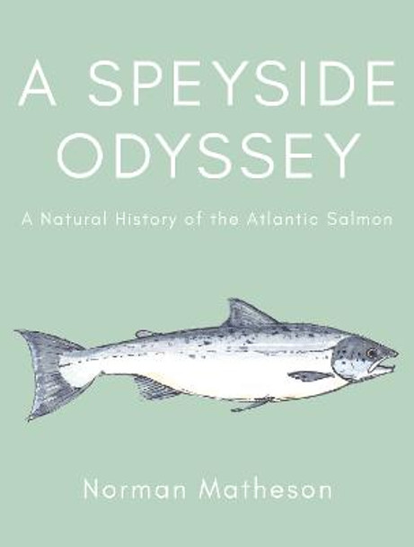 A Speyside Odyssey: A Natural History of the Atlantic Salmon by Norman Matheson