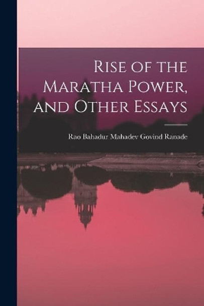 Rise of the Maratha Power, and Other Essays by Mahadev Govind Rao Bahadur Ranade 9781014245250