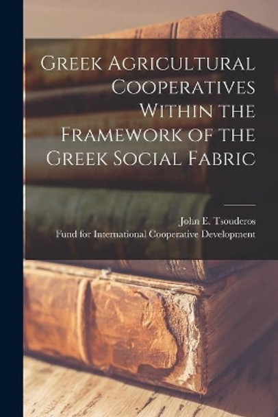 Greek Agricultural Cooperatives Within the Framework of the Greek Social Fabric by John E Tsouderos 9781013447068