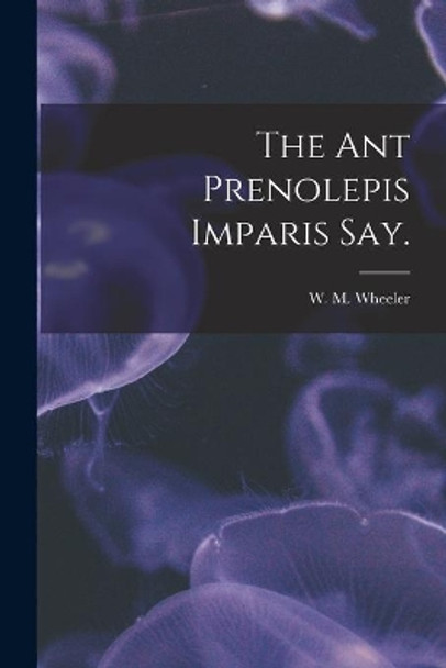 The Ant Prenolepis Imparis Say. by W M Wheeler 9781014235305