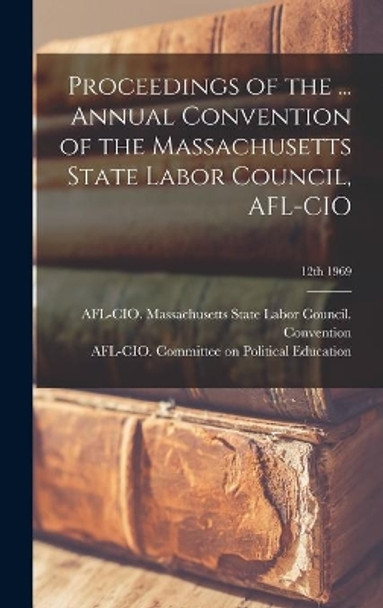 Proceedings of the ... Annual Convention of the Massachusetts State Labor Council, AFL-CIO; 12th 1969 by Afl-Cio Massachusetts State Labor Co 9781014255341