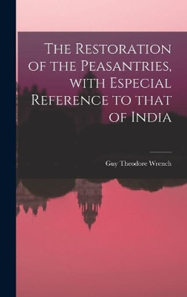 The Restoration of the Peasantries, With Especial Reference to That of India by Guy Theodore Wrench 9781014260147
