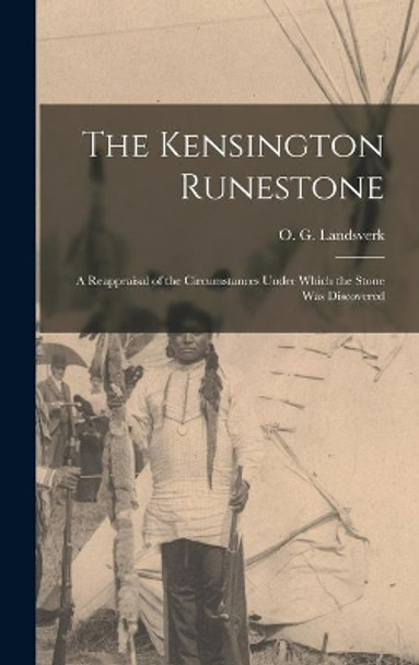 The Kensington Runestone: a Reappraisal of the Circumstances Under Which the Stone Was Discovered by O G (Ole Godfred) 1901- Landsverk 9781014274311