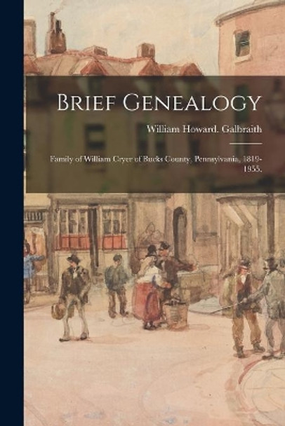 Brief Genealogy: Family of William Cryer of Bucks County, Pennsylvania, 1819-1955. by William Howard Galbraith 9781014330734