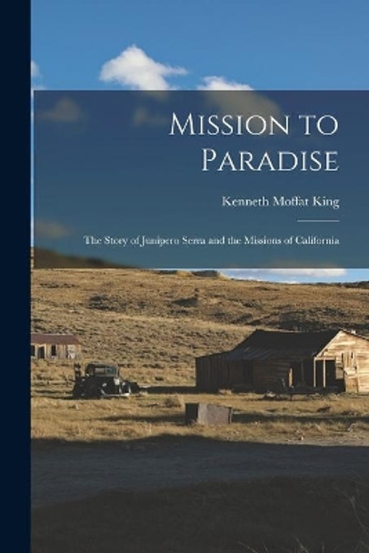 Mission to Paradise: the Story of Junipero Serra and the Missions of California by Kenneth Moffat King 9781014325709