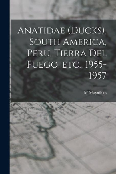 Anatidae (ducks), South America, Peru, Tierra Del Fuego, Etc., 1955-1957 by M Moynihan 9781014367020