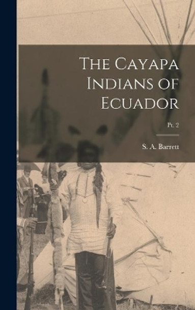 The Cayapa Indians of Ecuador; pt. 2 by S a (Samuel Alfred) 1879- Barrett 9781014380647