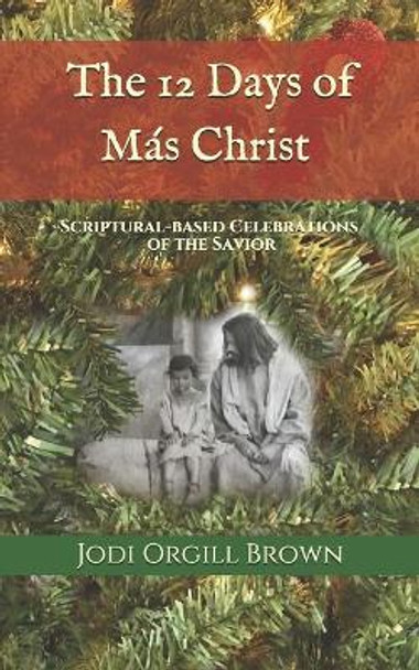 The 12 Days of Mas Christ: Scriptural-based Celebrations of the Savior by Jodi Orgill Brown 9780996944939