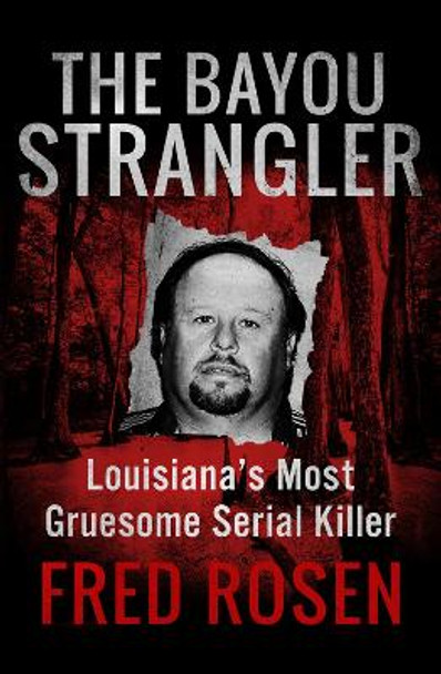 The Bayou Strangler: Louisiana's Most Gruesome Serial Killer by Fred Rosen 9781504039505