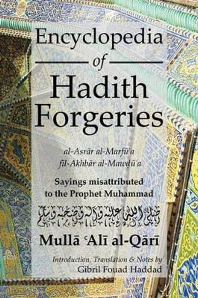 Encyclopedia of Hadith Forgeries: al-Asrar al-Marfu'a fil-Akhbar al-Mawdu'a: Sayings Misattributed to the Prophet Muhammad by M. A. Al Qari 9780992633509