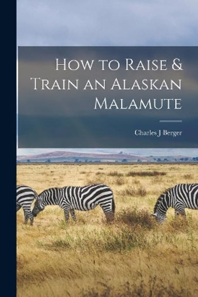 How to Raise & Train an Alaskan Malamute by Charles J Berger 9781014148148