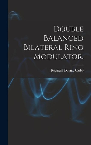 Double Balanced Bilateral Ring Modulator. by Reginald Doyne Clubb 9781013570018