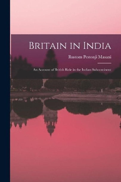 Britain in India: an Account of British Rule in the Indian Subcontinent by Rustom Pestonji 1876-1966 Masani 9781013550188