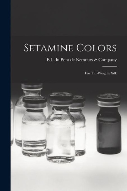 Setamine Colors: for Tin-weighte Silk by E I Du Pont de Nemours & Company 9781013673931