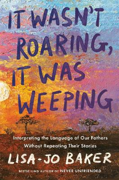 It Wasn't Roaring, It Was Weeping: Interpreting the Language of Our Fathers Without Repeating Their Stories by Lisa-Jo Baker 9780525652861