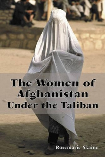 The Women of Afghanistan Under the Taliban by Rosemarie Skaine 9780786410903