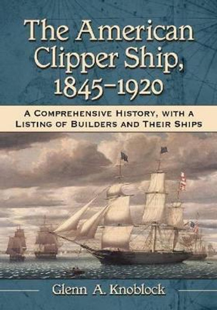 The American Clipper Ship, 1845-1920: A Comprehensive History, with a Listing of Builders and Their Ships by Glenn A. Knoblock 9780786471126