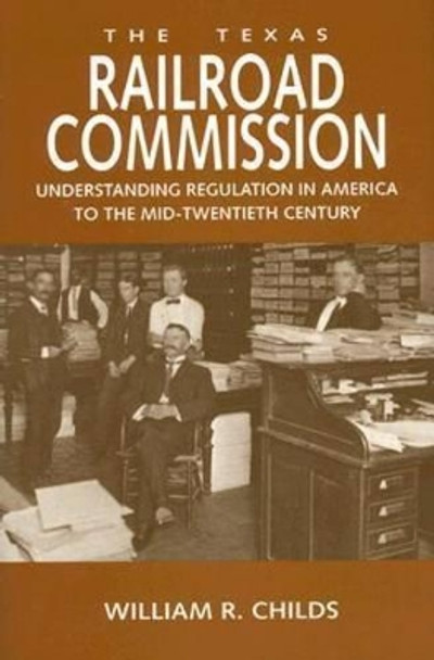 The Texas Railroad Commission: Understanding Regulation in America to the Mid-Twentieth Century by William R. Childs 9781585444526