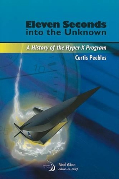 Eleven Seconds into the Unknown: A History of the Hyper-X Program by Curtis Peebles 9781600867767