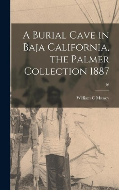 A Burial Cave in Baja California, the Palmer Collection 1887; 16 by William C Massey 9781013473326