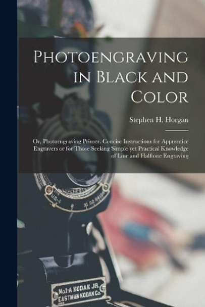 Photoengraving in Black and Color; or, Photoengraving Primer. Concise Instructions for Apprentice Engravers or for Those Seeking Simple yet Practical Knowledge of Line and Halftone Engraving by Stephen H (Stephen Henry) 1 Horgan 9781013515514