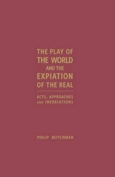 The Play of the World and the Expiation of the Real: Acts, Approaches and Inebriations by Philip Beitchman 9781936320905