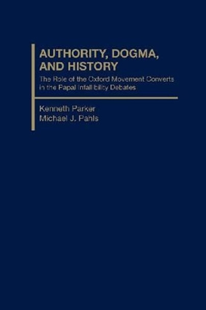 Authority, Dogma and History: The Role of the Oxford Movement Converts in the Papal Infallibility Debates by Kenneth Parker 9781933146447