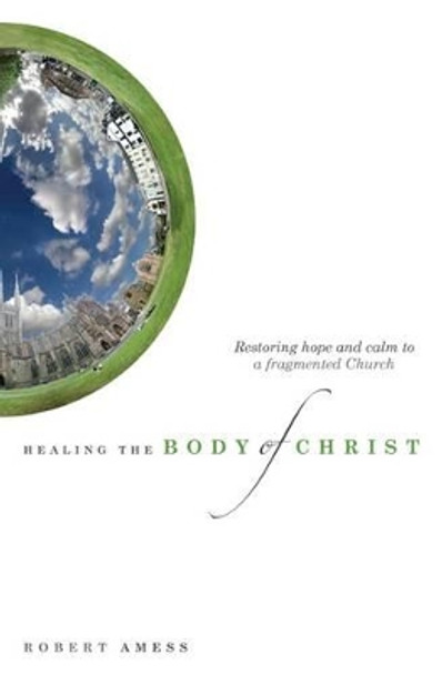 Healing the Body of Christ: Restoring Hope and Calm a Fragmented Church by Robert Amess 9781850787259