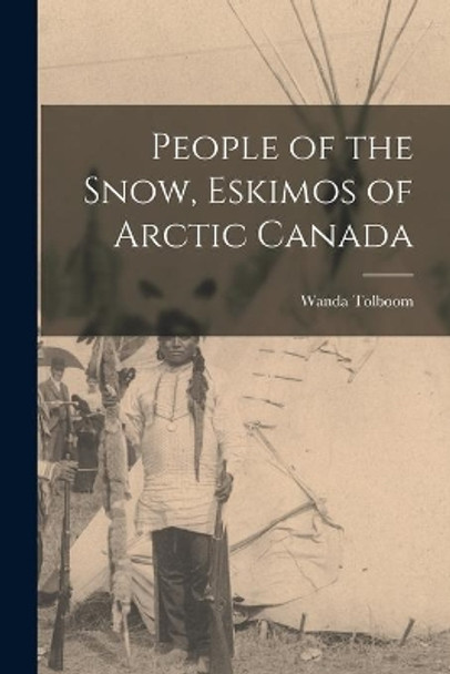 People of the Snow, Eskimos of Arctic Canada by Wanda (Neill) Tolboom 9781014518866