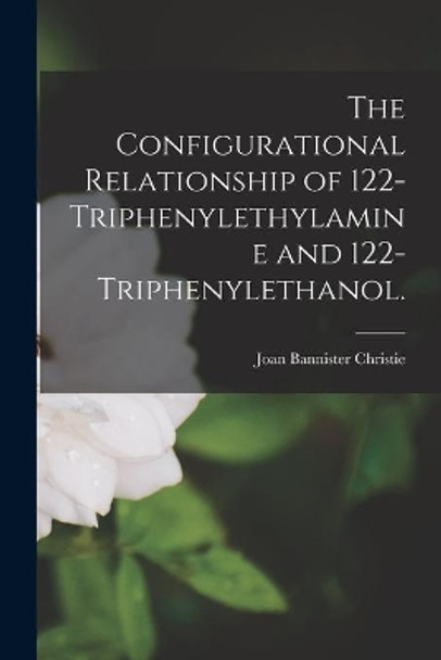 The Configurational Relationship of 122-triphenylethylamine and 122-triphenylethanol. by Joan Bannister Christie 9781014533098