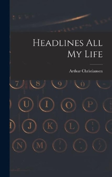 Headlines All My Life by Arthur 1904-1963 Christiansen 9781013527326