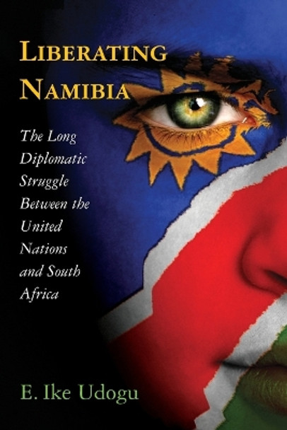 Liberating Namibia: The Long Diplomatic Struggle Between the United Nations and South Africa by E. Ike Udogu 9780786465767