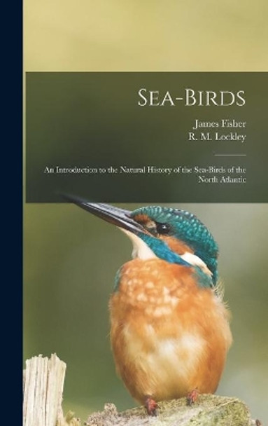 Sea-birds: an Introduction to the Natural History of the Sea-birds of the North Atlantic by James 1912- Fisher 9781013558948