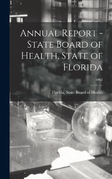 Annual Report - State Board of Health, State of Florida; 1961 by Florida State Board of Health 9781013569562